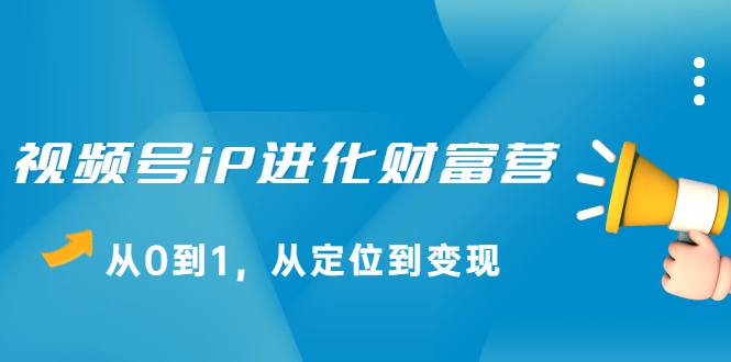 视频号iP进化财富营第1期，21天从0到1，从定位到变现-启航创业网