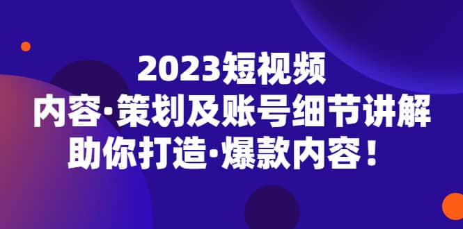 2023短视频内容·策划及账号细节讲解，助你打造·爆款内容-启航创业网