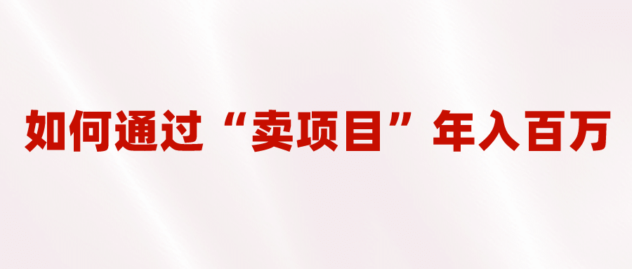 2023年最火项目：通过“卖项目”年入百万！普通人逆袭翻身的唯一出路-启航创业网