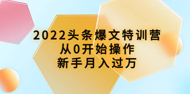 2022头条爆文特训营：从0开始操作，新手月入过万（16节课时）-启航创业网