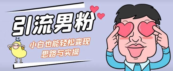 引流男粉+小白也能暴力变现的思路与实操【揭秘】-启航创业网