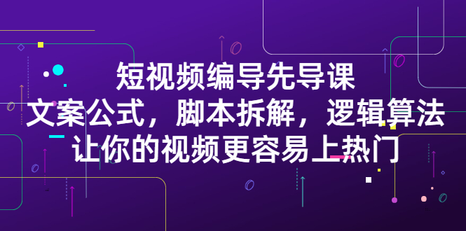 短视频编导先导课：​文案公式，脚本拆解，逻辑算法，让你的视频更容易上热门-启航创业网