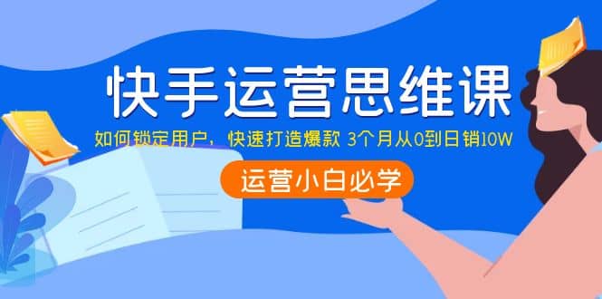 快手运营思维课：如何锁定用户，快速打造爆款-启航创业网