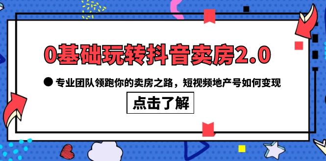 0基础玩转抖音-卖房2.0，专业团队领跑你的卖房之路，短视频地产号如何变现-启航创业网