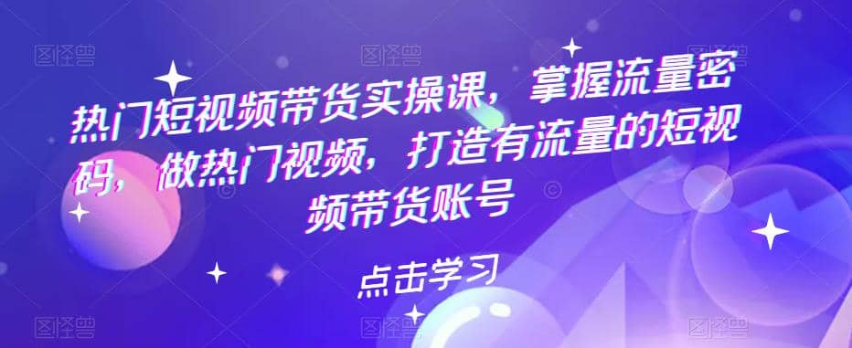 热门短视频带货实战 掌握流量密码 做热门视频 打造有流量的短视频带货账号-启航创业网