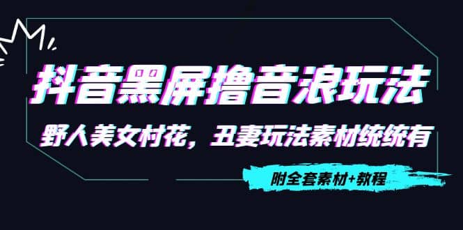 抖音黑屏撸音浪玩法：野人美女村花，丑妻玩法素材统统有【教程+素材】-启航创业网