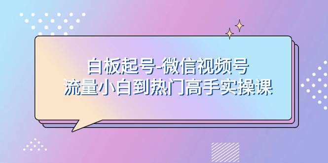 白板起号-微信视频号流量小白到热门高手实操课-启航创业网