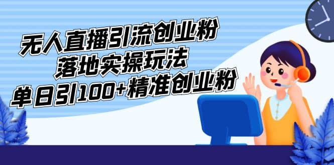 外面收费3980的无人直播引流创业粉落地实操玩法，单日引100+精准创业粉-启航创业网