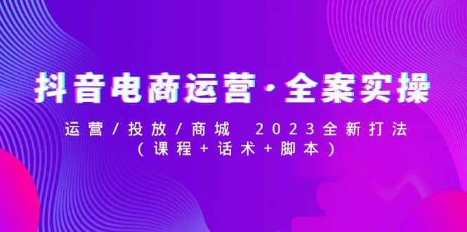 抖音电商运营·全案实操：运营/投放/商城 2023全新打法-启航创业网