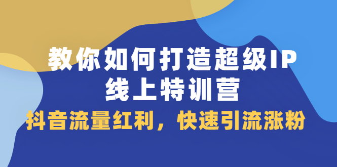 教你如何打造超级IP线上特训营，抖音流量红利新机遇-启航创业网