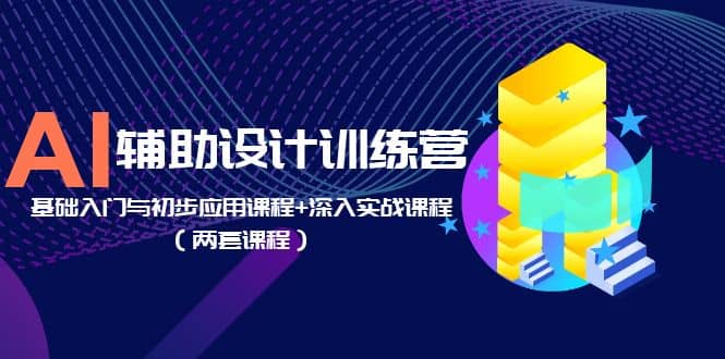 AI辅助设计训练营：基础入门与初步应用课程+深入实战课程（两套课程）-启航创业网