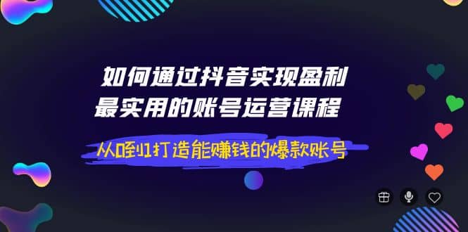 如何通过抖音实现盈利，最实用的账号运营课程 从0到1打造能赚钱的爆款账号-启航创业网