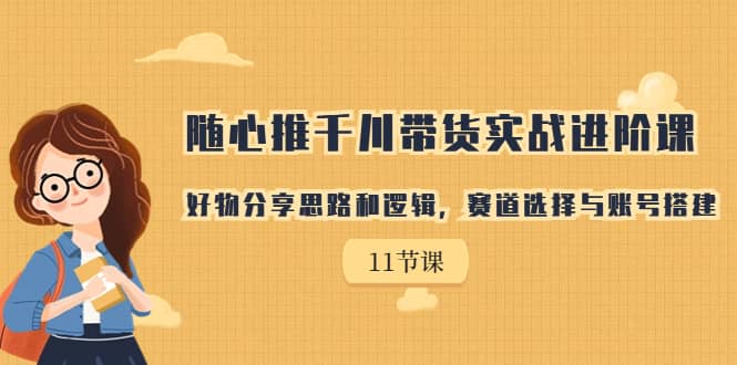 随心推千川带货实战进阶课，好物分享思路和逻辑，赛道选择与账号搭建-启航创业网