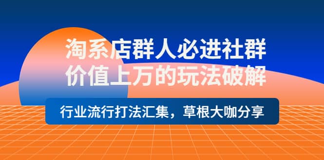 淘系店群人必进社群，价值上万的玩法破解，行业流行打法汇集，草根大咖分享-启航创业网