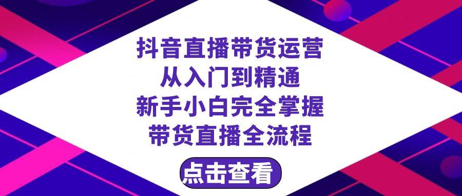 抖音直播带货 运营从入门到精通，新手完全掌握带货直播全流程（23节）-启航创业网