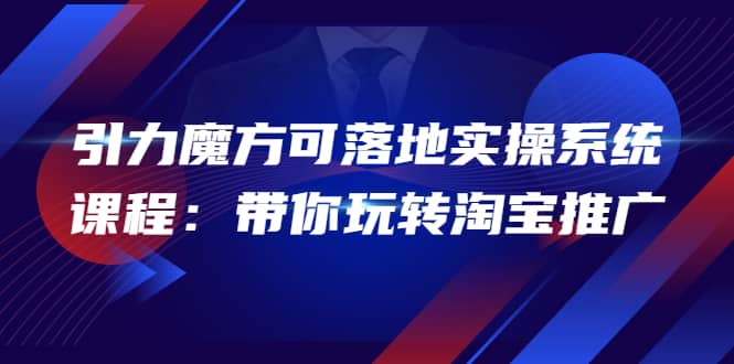 2022引力魔方可落地实操系统课程：带你玩转淘宝推广（12节课）-启航创业网