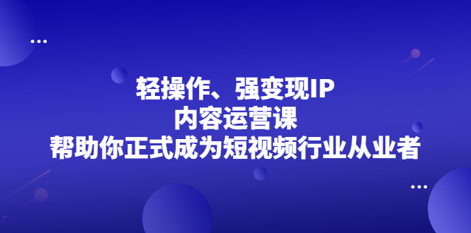 轻操作、强变现IP内容运营课，帮助你正式成为短视频行业从业者-启航创业网