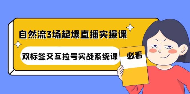 自然流3场起爆直播实操课：双标签交互拉号实战系统课-启航创业网