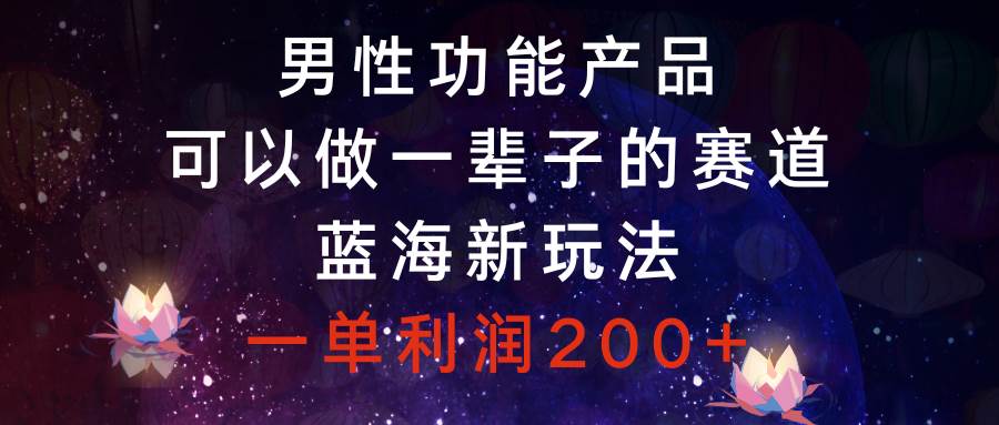 男性功能产品，可以做一辈子的赛道，蓝海新玩法，一单利润200+-启航创业网