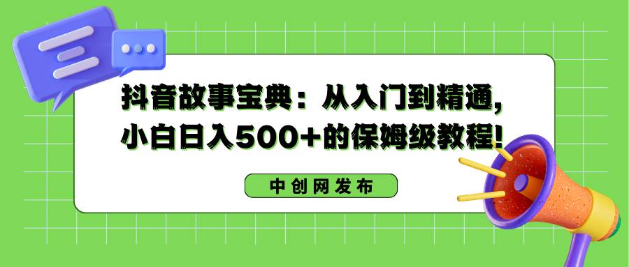 抖音故事宝典：从入门到精通，小白日入500+的保姆级教程！-启航创业网