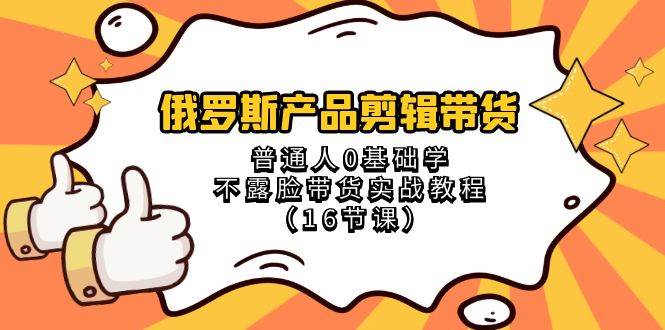 俄罗斯 产品剪辑带货，普通人0基础学不露脸带货实战教程（16节课）-启航创业网