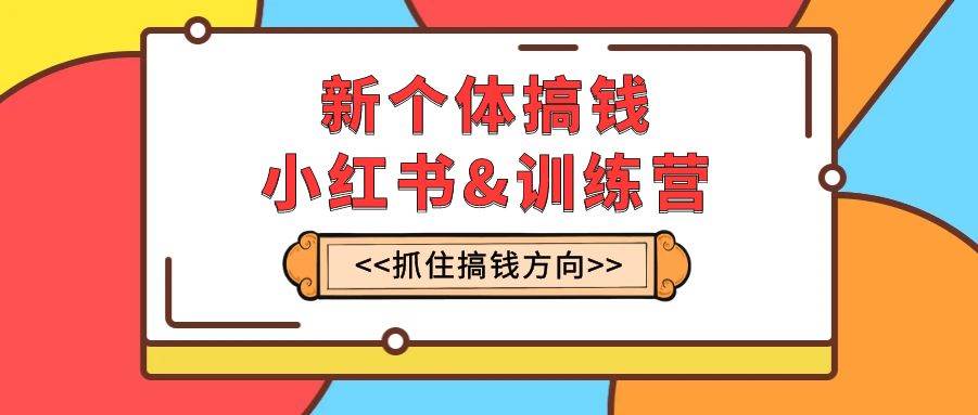 新个体·搞钱-小红书训练营：实战落地运营方法，抓住搞钱方向，每月多搞2w+-启航创业网