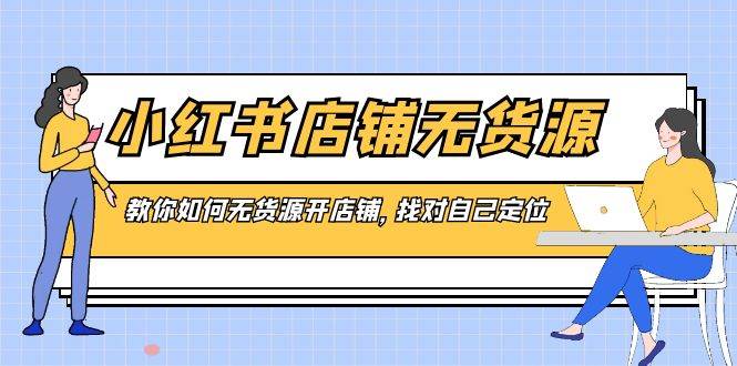 小红书店铺-无货源，教你如何无货源开店铺，找对自己定位-启航创业网