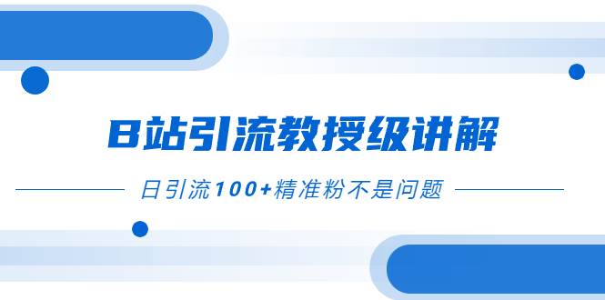 B站引流教授级讲解，细节满满，日引流100+精准粉不是问题-启航创业网