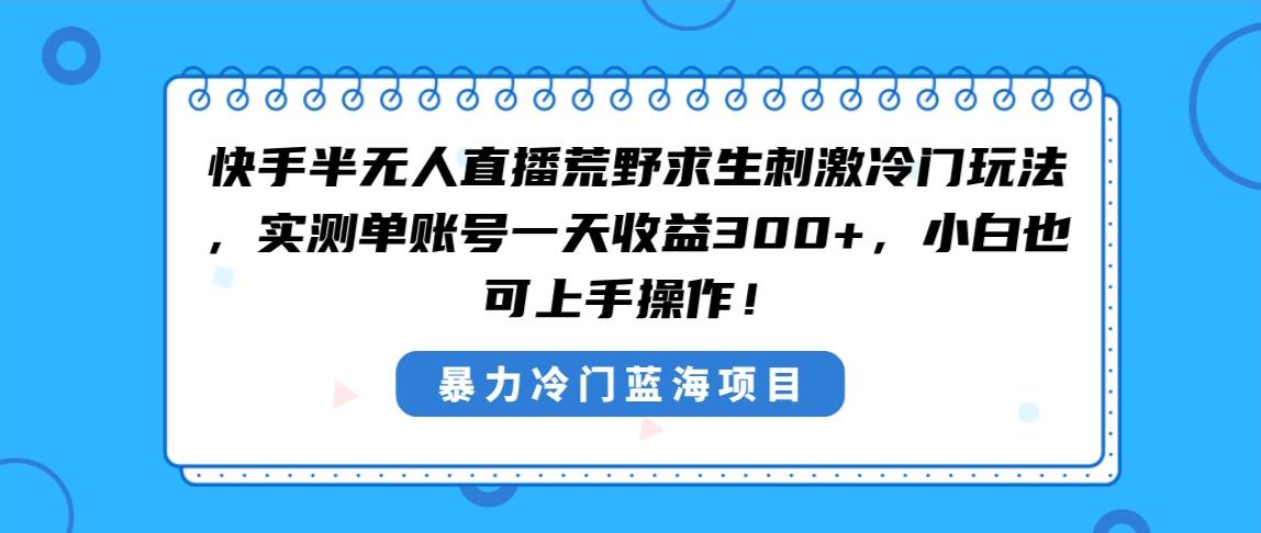 快手半无人直播荒野求生刺激冷门玩法，实测单账号一天收益300+，小白也…-启航创业网