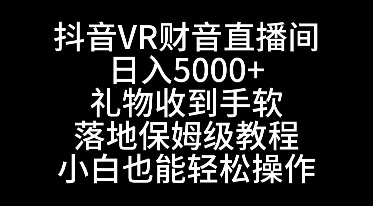 抖音VR财神直播间，日入5000+，礼物收到手软，落地式保姆级教程，小白也…-启航创业网