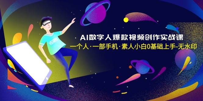 AI数字人爆款视频创作实战课，一个人·一部手机·素人小白0基础上手-无水印-启航创业网