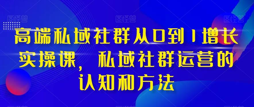 高端 私域社群从0到1增长实战课，私域社群运营的认知和方法（37节课）-启航创业网