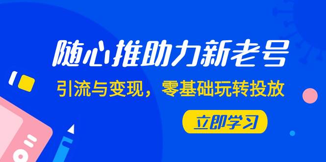 随心推-助力新老号，引流与变现，零基础玩转投放（7节课）-启航创业网