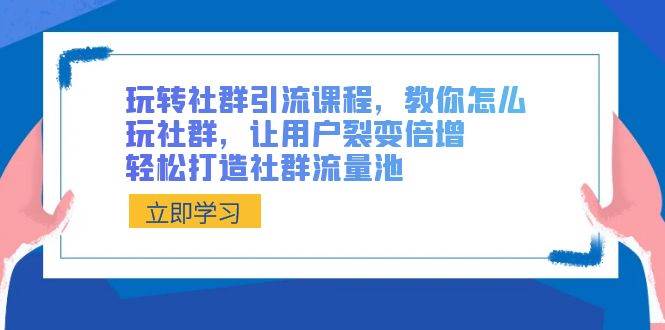 玩转社群 引流课程，教你怎么玩社群，让用户裂变倍增，轻松打造社群流量池-启航创业网