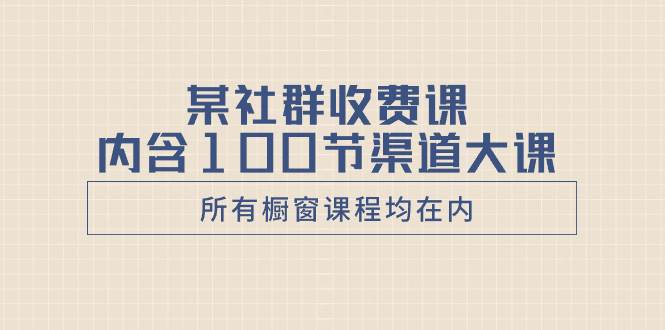 某社群收费课内含100节渠道大课（所有橱窗课程均在内）-启航创业网