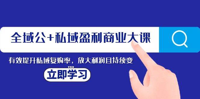 全域公+私域盈利商业大课，有效提升私域复购率，放大利润且持续变现-启航创业网