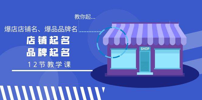 教你起“爆店店铺名、爆品品牌名”，店铺起名，品牌起名（12节教学课）-启航创业网