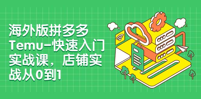 海外版拼多多Temu-快速入门实战课，店铺实战从0到1（12节课）-启航创业网