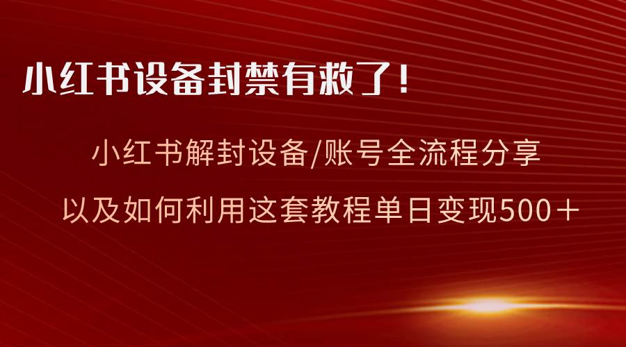 小红书设备及账号解封全流程分享，亲测有效，以及如何利用教程变现-启航创业网