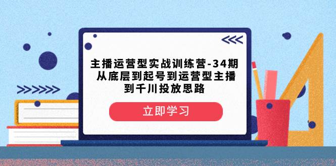 主播运营型实战训练营-第34期  从底层到起号到运营型主播到千川投放思路-启航创业网