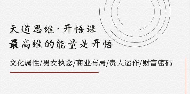 天道思维·开悟课-最高维的天道思维·开悟课-最高维的能量是开悟，文化属性/男女执念/商业布局/贵人运作/财富密码-启航创业网