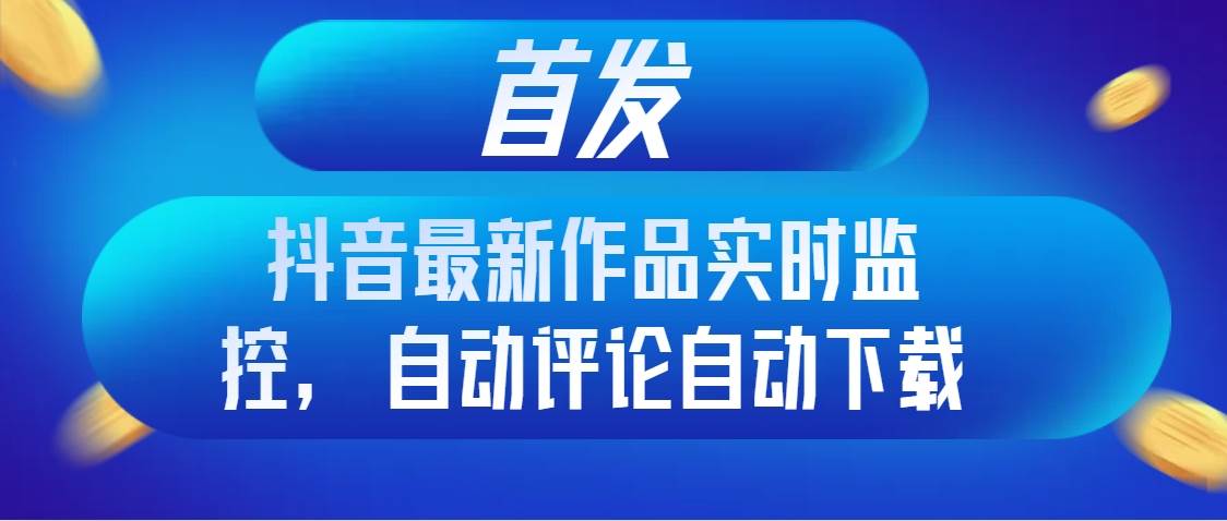 首发抖音最新作品实时监控，自动评论自动下载-启航创业网