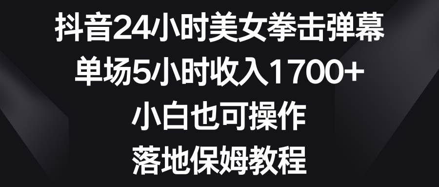 抖音24小时美女拳击弹幕，单场5小时收入1700+，小白也可操作，落地保姆教程-启航创业网