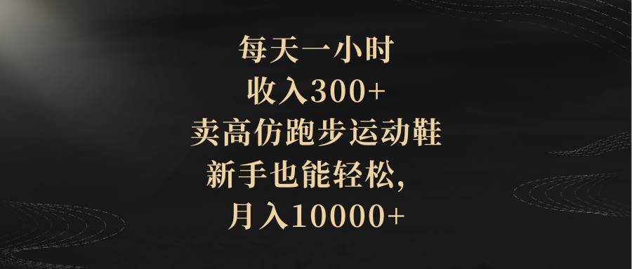 每天一小时，收入300+，卖高仿跑步运动鞋，新手也能轻松，月入10000+-启航创业网