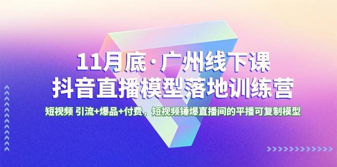 11月底·广州线下课抖音直播模型落地特训营，短视频 引流+爆品+付费，短视频锤爆直播间的平播可复制模型-启航创业网