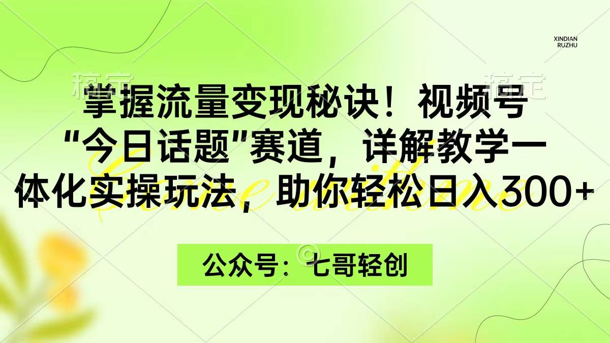 掌握流量变现秘诀！视频号“今日话题”赛道，一体化实操玩法，助你日入300+-启航创业网