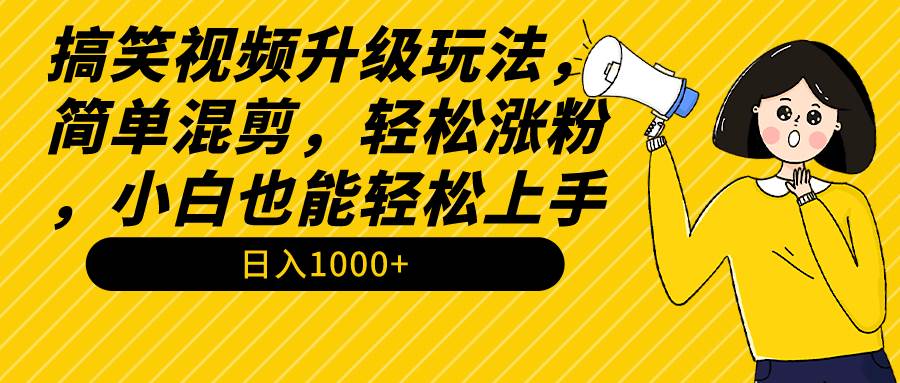 搞笑视频升级玩法，简单混剪，轻松涨粉，小白也能上手，日入1000+教程+素材-启航创业网