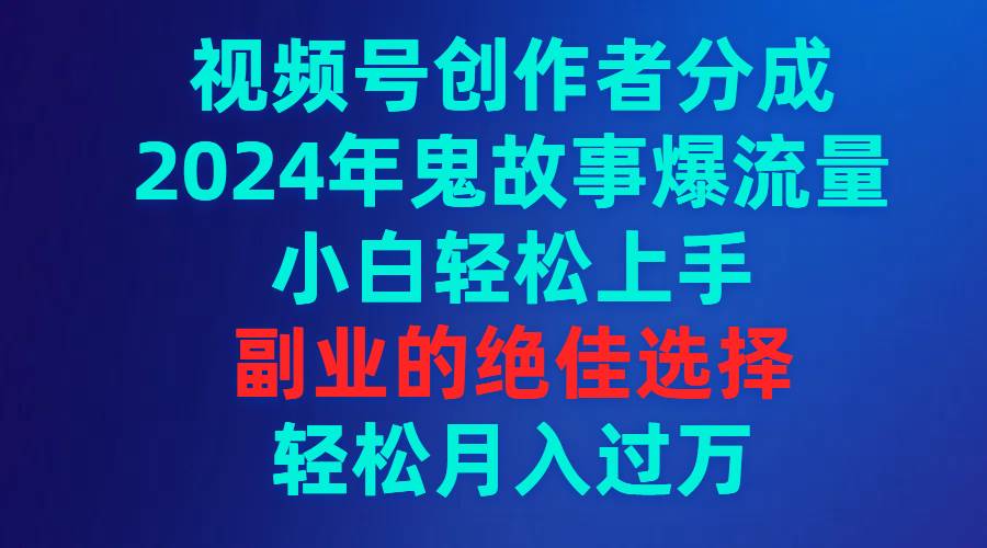 视频号创作者分成，2024年鬼故事爆流量，小白轻松上手，副业的绝佳选择…-启航创业网