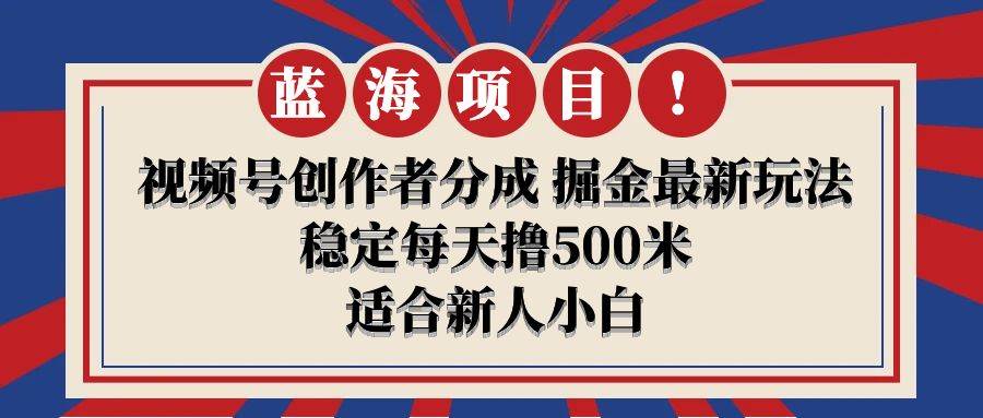 【蓝海项目】视频号创作者分成 掘金最新玩法 稳定每天撸500米 适合新人小白-启航创业网