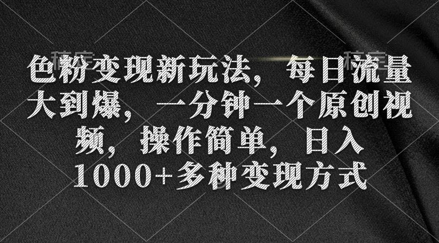 色粉变现新玩法，每日流量大到爆，一分钟一个原创视频，操作简单，日入1000+-启航创业网